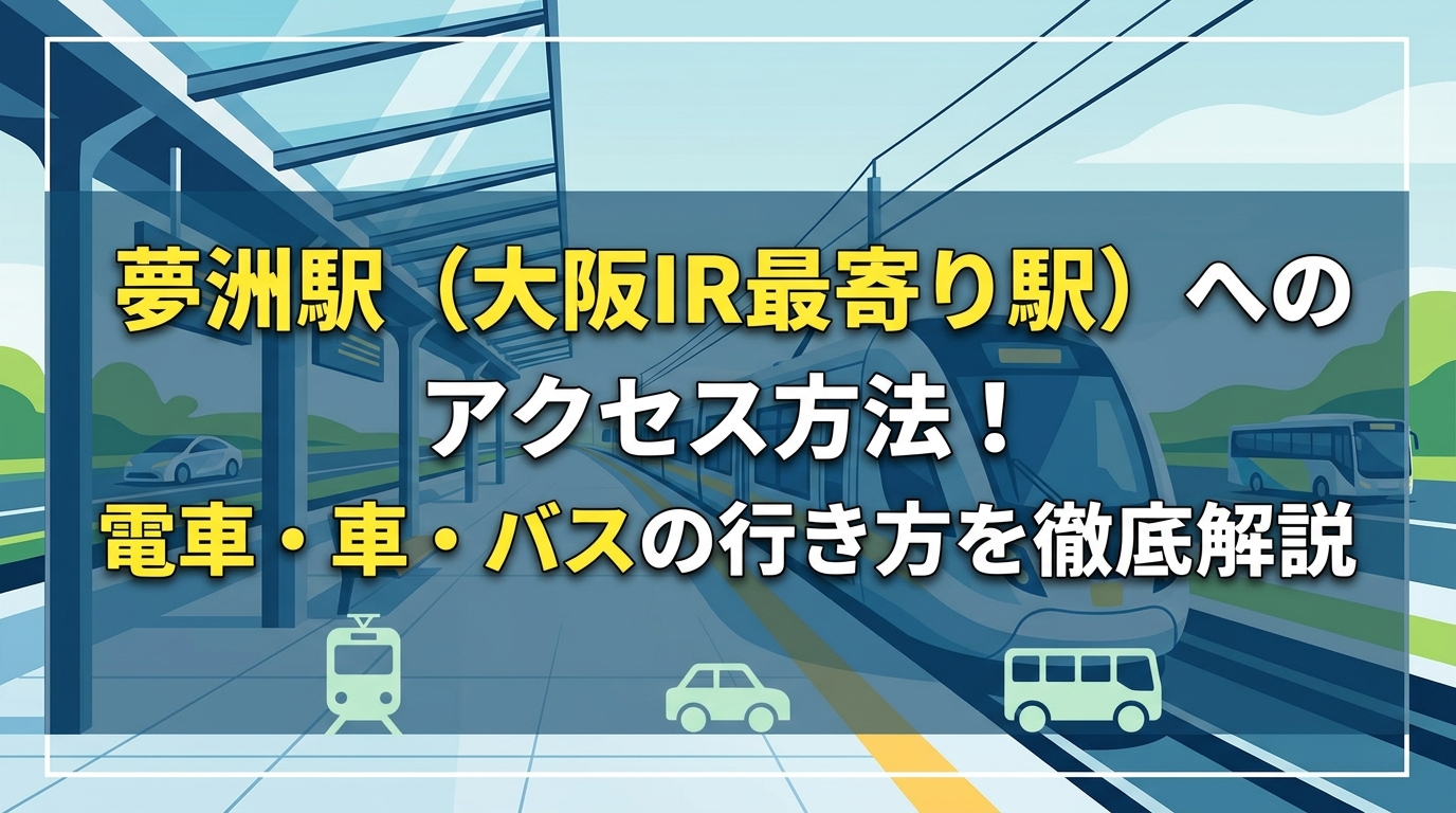 【2026年最新】大阪IRの最寄り駅「夢洲駅」へのアクセス方法！電車・車・バスの行き方を徹底解説